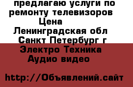 предлагаю услуги по ремонту телевизоров › Цена ­ 950 - Ленинградская обл., Санкт-Петербург г. Электро-Техника » Аудио-видео   